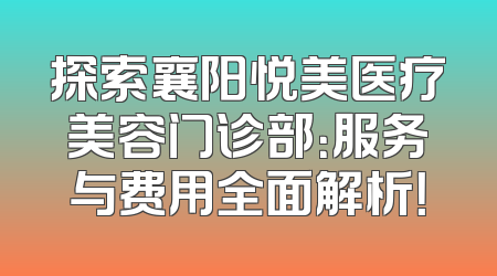 探索襄阳悦美医疗美容门诊部：服务与费用全面解析！