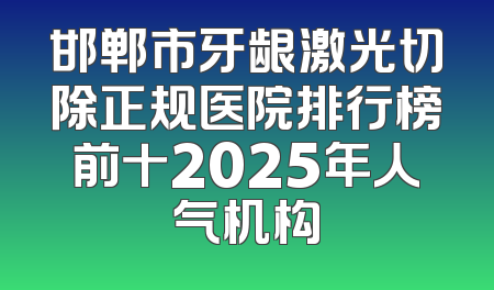 邯郸市牙龈激光切除正规医院排行榜前十2025年人气机构