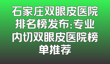 石家庄双眼皮医院排名榜发布：专业内切双眼皮医院榜单推荐