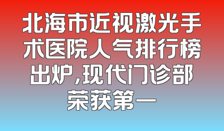北海市近视激光手术医院人气排行榜出炉，现代门诊部荣获第一