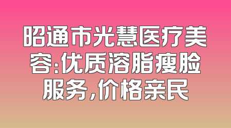 昭通市光慧医疗美容：优质溶脂瘦脸服务，价格亲民