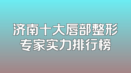 济南十大唇部整形专家实力排行榜
