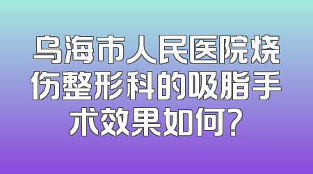 乌海市人民医院烧伤整形科的吸脂手术效果如何？