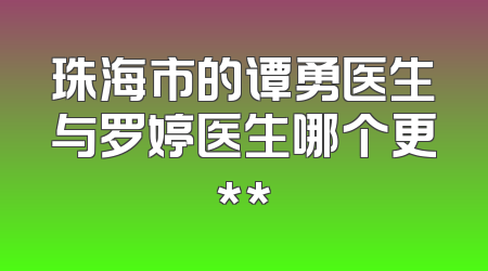 珠海市的谭勇医生与罗婷医生哪个更**