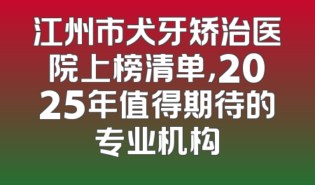 江州市犬牙矫治医院上榜清单，2025年值得期待的专业机构