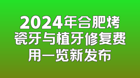 2024年合肥烤瓷牙与植牙修复费用一览新发布