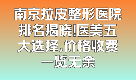 南京拉皮整形医院排名揭晓！医美五大选择，价格收费一览无余