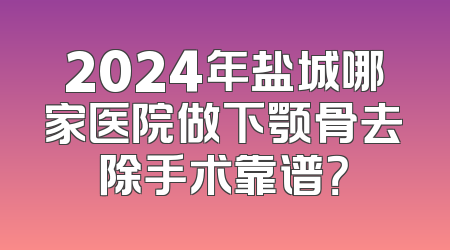 2024年盐城哪家医院做下颚骨去除手术靠谱？