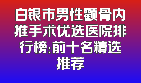 白银市男性颧骨内推手术优选医院排行榜：前十名精选推荐