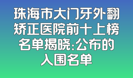 珠海市大门牙外翻矫正医院前十上榜名单揭晓：公布的入围名单