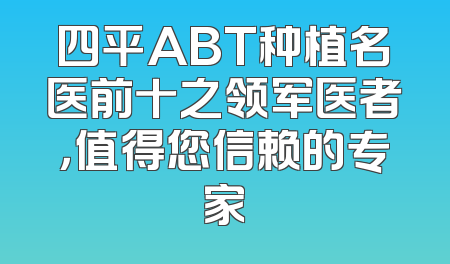 四平ABT种植名医前十之领军医者，值得您信赖的专家