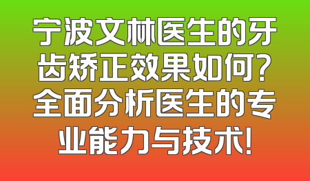 宁波文林医生的牙齿矫正效果如何？全面分析医生的专业能力与技术！