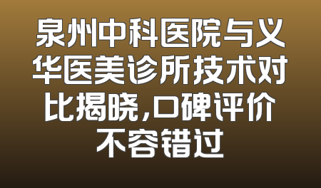 泉州中科医院与义华医美诊所技术对比揭晓，口碑评价不容错过