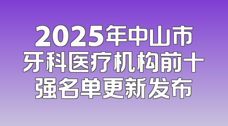 2025年中山市牙科医疗机构前十强名单更新发布
