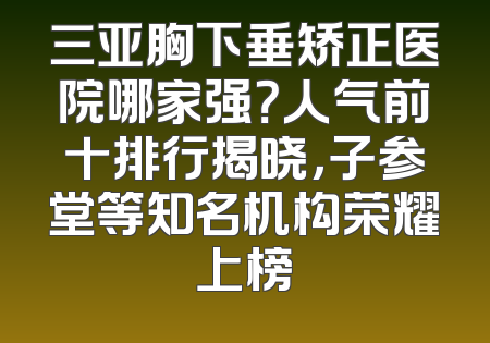 三亚胸下垂矫正医院哪家强？人气前十排行揭晓，子参堂等知名机构荣耀上榜