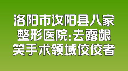 洛阳市汝阳县八家整形医院：去露龈笑手术领域佼佼者