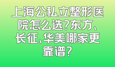 上海公私立整形医院怎么选？东方、长征、华美哪家更靠谱？