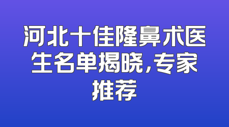 河北十佳隆鼻术医生名单揭晓，专家推荐