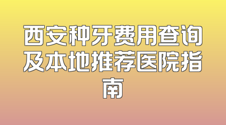 西安种牙费用查询及本地推荐医院指南