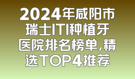 2024年咸阳市瑞士ITI种植牙医院排名榜单，精选TOP4推荐