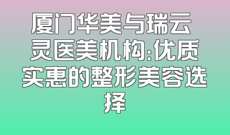厦门华美与瑞云妡灵医美机构：优质实惠的整形美容选择