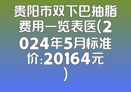 贵阳市双下巴抽脂费用一览表医(2024年5月标准价：20164元）