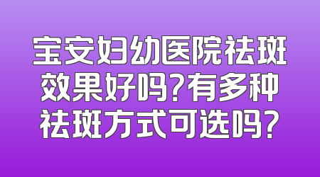 宝安妇幼医院祛斑效果好吗？有多种祛斑方式可选吗？