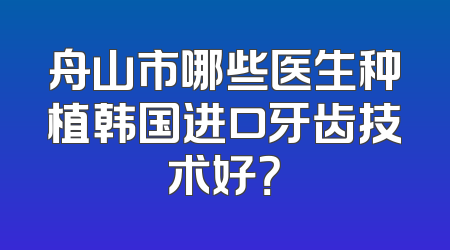 舟山市哪些医生种植韩国进口牙齿技术好？
