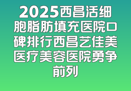 2025西昌活细胞脂肪填充医院口碑排行西昌艺佳美医疗美容医院勇争前列