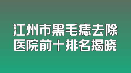 江州市黑毛痣去除医院前十排名揭晓