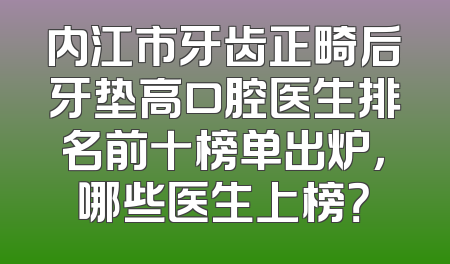 内江市牙齿正畸后牙垫高口腔医生排名前十榜单出炉，哪些医生上榜？