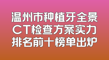 温州市种植牙全景CT检查方案实力排名前十榜单出炉