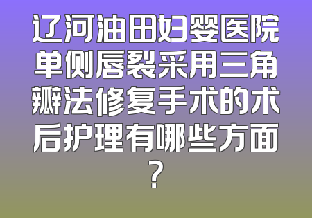 辽河油田妇婴医院单侧唇裂采用三角瓣法修复手术的术后护理有哪些方面？