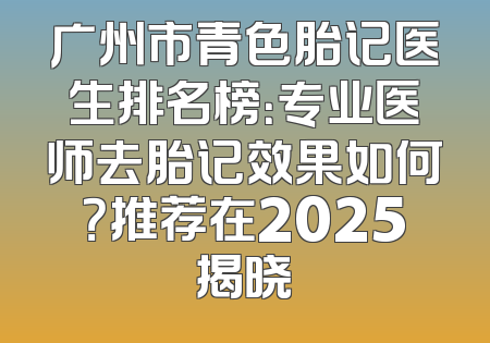 广州市青色胎记医生排名榜：专业医师去胎记效果如何？推荐在2025揭晓