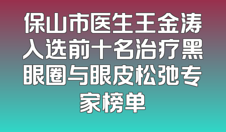 保山市医生王金涛入选前十名治疗黑眼圈与眼皮松弛专家榜单