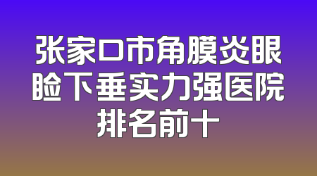 张家口市角膜炎眼睑下垂实力强医院排名前十