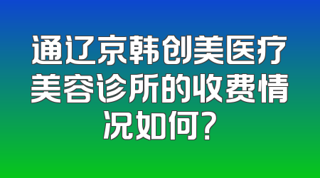 通辽京韩创美医疗美容诊所的收费情况如何？
