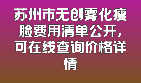 苏州市无创雾化瘦脸费用清单公开，可在线查询价格详情