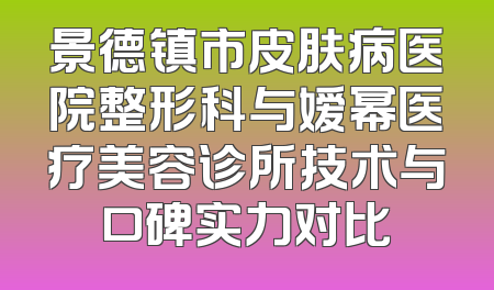 景德镇市皮肤病医院整形科与嫒幂医疗美容诊所技术与口碑实力对比