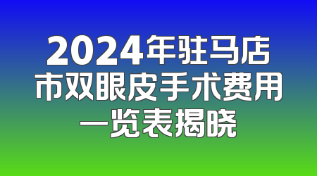 2024年驻马店市双眼皮手术费用一览表揭晓