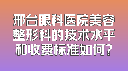 邢台眼科医院美容整形科的技术水平和收费标准如何？