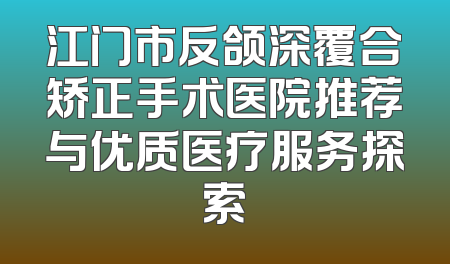 江门市反颌深覆合矫正手术医院推荐与优质医疗服务探索