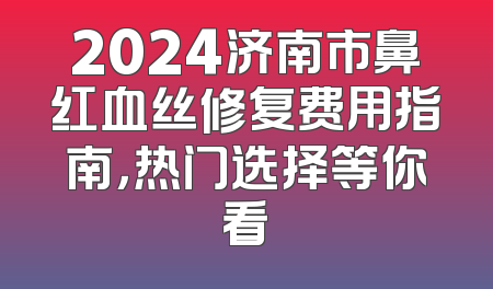 2024济南市鼻红血丝修复费用指南，热门选择等你看