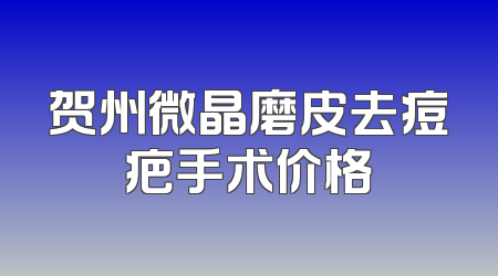 贺州微晶磨皮去痘疤手术价格