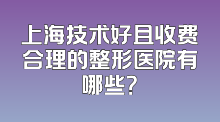 上海技术好且收费合理的整形医院有哪些？