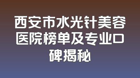 西安市水光针美容医院榜单及专业口碑揭秘