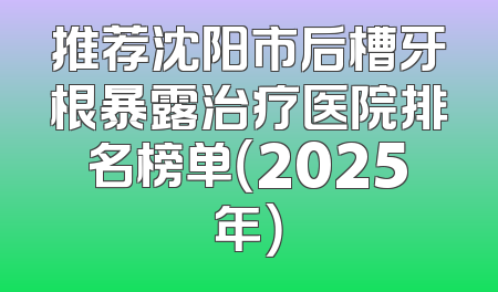 推荐沈阳市后槽牙根暴露治疗医院排名榜单（2025年）