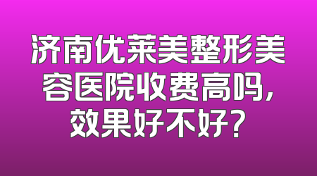 济南优莱美整形美容医院收费高吗，效果好不好？