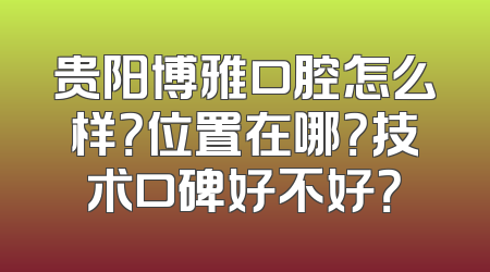 贵阳博雅口腔怎么样？位置在哪？技术口碑好不好？