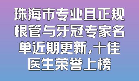 珠海市专业且正规根管与牙冠专家名单近期更新，十佳医生荣誉上榜